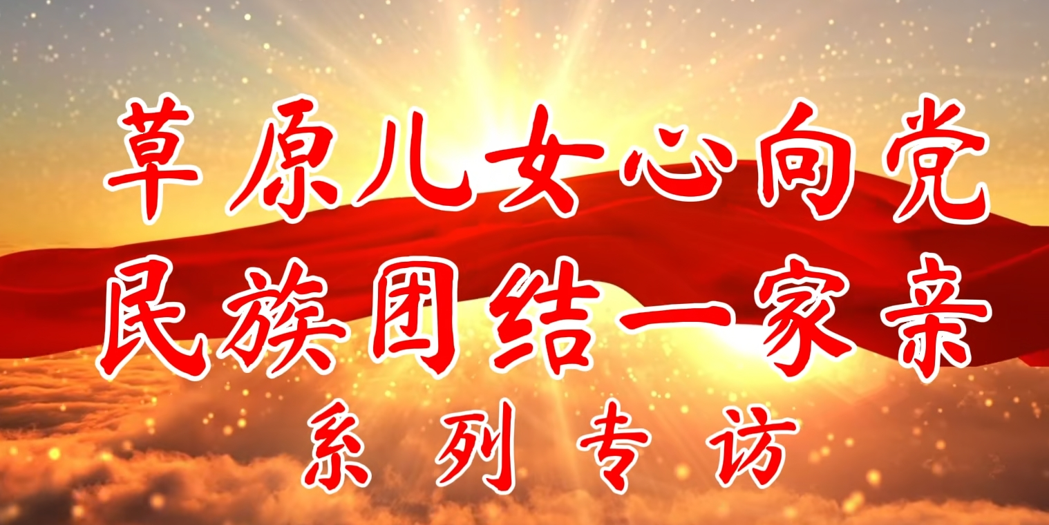 推动铸牢中华民族共同体意识走深走实丨“草原儿女心向党 民族团结一家亲”访谈（第四期）