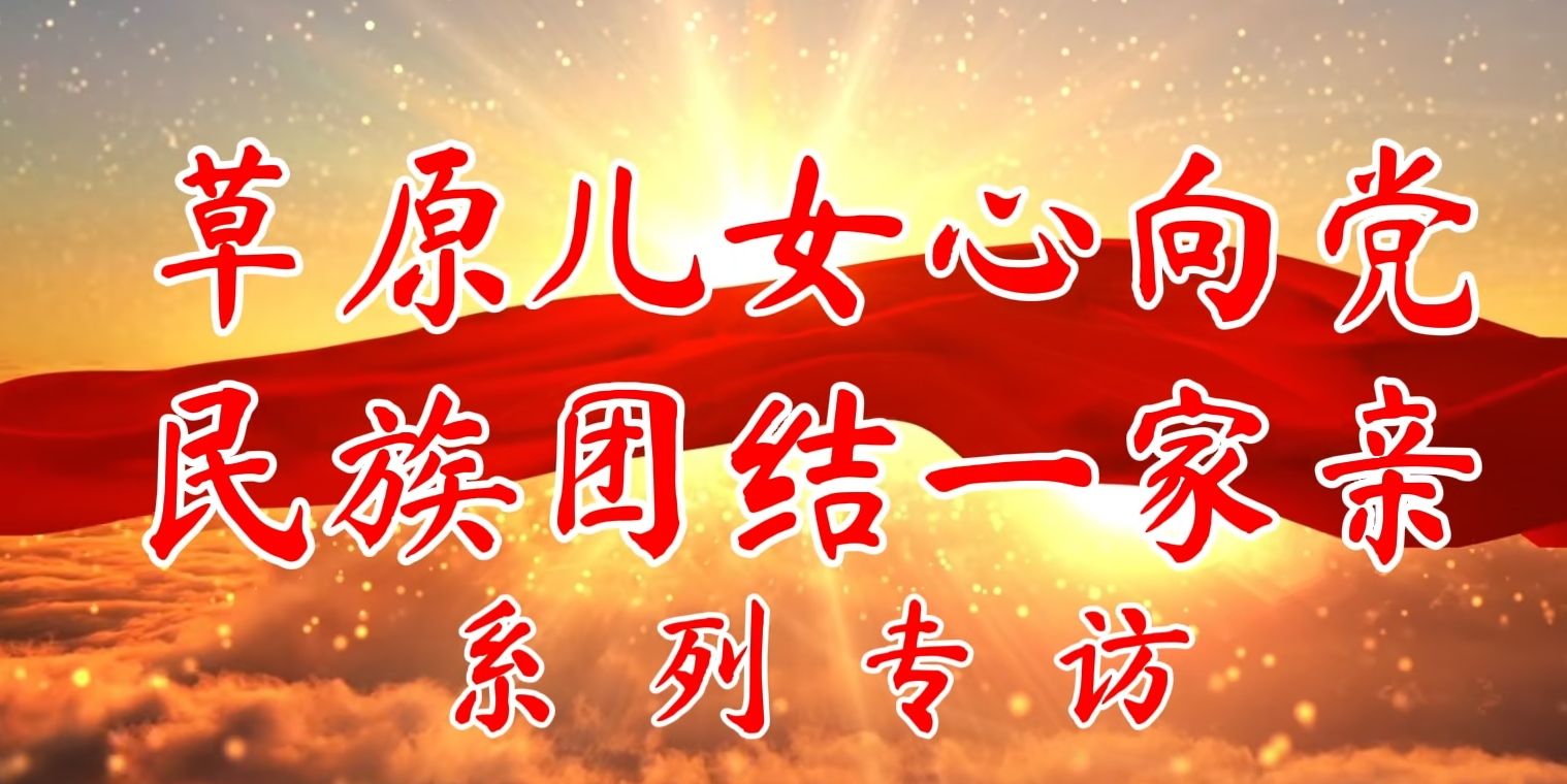 推动铸牢中华民族共同体意识走深走实丨“草原儿女心向党 民族团结一家亲”访谈（第五期）